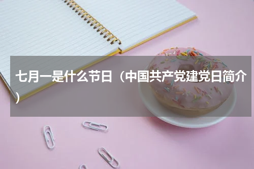 七月一是什么节日（中国共产党建党日简介）
