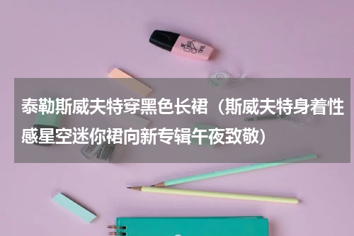 泰勒斯威夫特穿黑色长裙（斯威夫特身着性感星空迷你裙向新专辑午夜致敬）