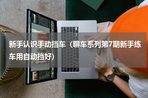 新手认识手动挡车（聊车系列第7期新手练车用自动挡好）