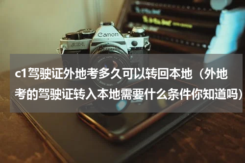 c1驾驶证外地考多久可以转回本地（外地考的驾驶证转入本地需要什么条件你知道吗）