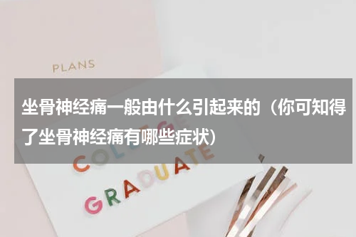 坐骨神经痛一般由什么引起来的（你可知得了坐骨神经痛有哪些症状）