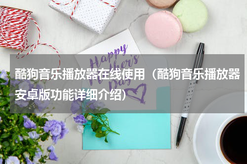 酷狗音乐播放器在线使用（酷狗音乐播放器安卓版功能详细介绍）
