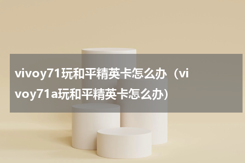 vivoy71玩和平精英卡怎么办（vivoy71a玩和平精英卡怎么办）