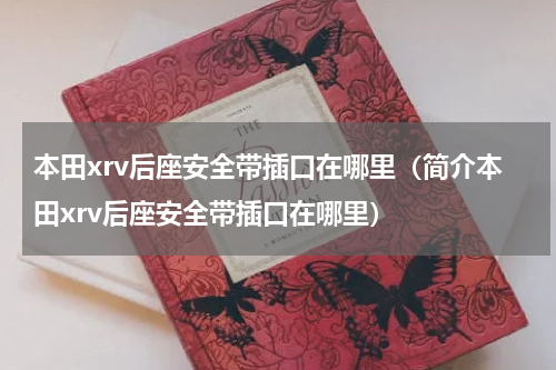 本田xrv后座安全带插口在哪里（简介本田xrv后座安全带插口在哪里）