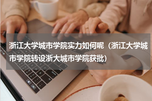 浙江大学城市学院实力如何呢（浙江大学城市学院转设浙大城市学院获批）