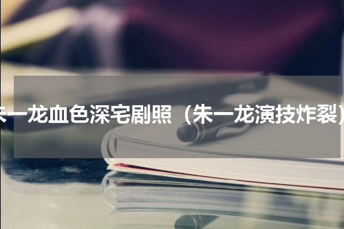 朱一龙血色深宅剧照（朱一龙演技炸裂）