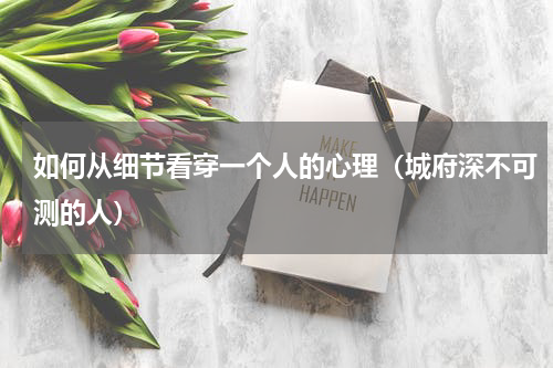如何从细节看穿一个人的心理（城府深不可测的人）