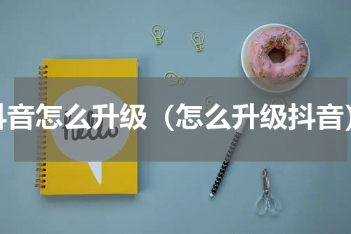 抖音怎么升级（怎么升级抖音）