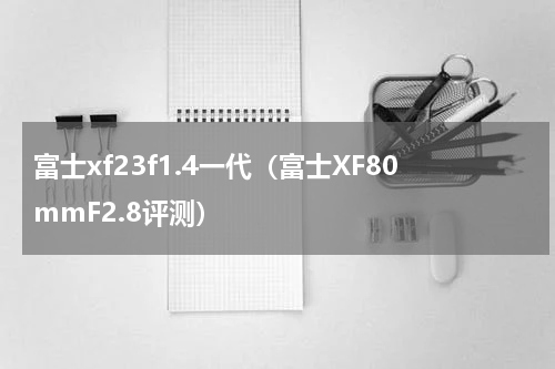富士xf23f1.4一代（富士XF80mmF2.8评测）