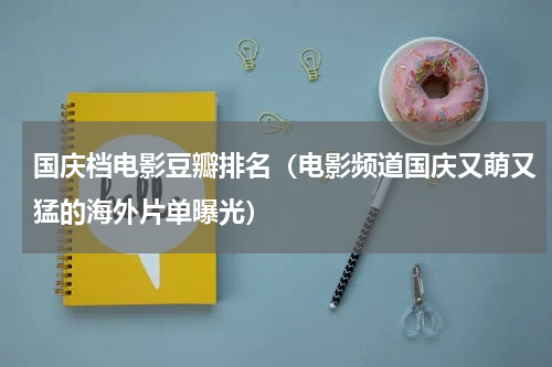 国庆档电影豆瓣排名（电影频道国庆又萌又猛的海外片单曝光）