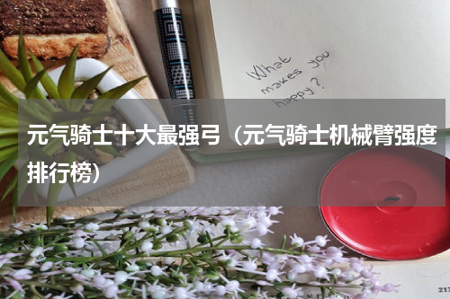 元气骑士十大最强弓（元气骑士机械臂强度排行榜）