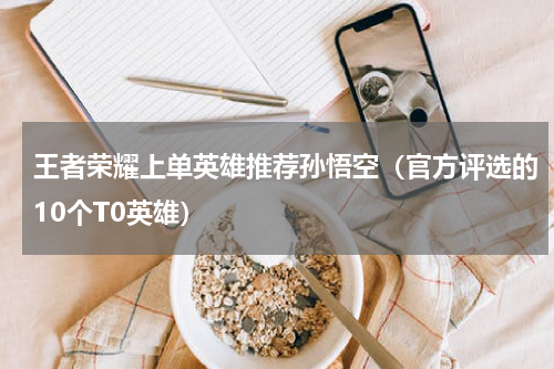 王者荣耀上单英雄推荐孙悟空（官方评选的10个T0英雄）