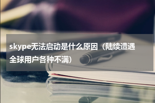 skype无法启动是什么原因（陆续遭遇全球用户各种不满）