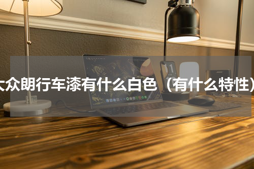 大众朗行车漆有什么白色（有什么特性）