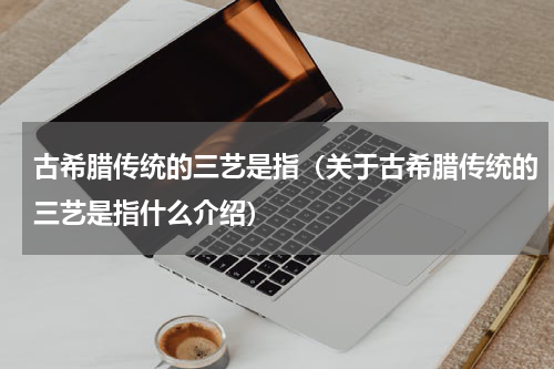 古希腊传统的三艺是指（关于古希腊传统的三艺是指什么介绍）