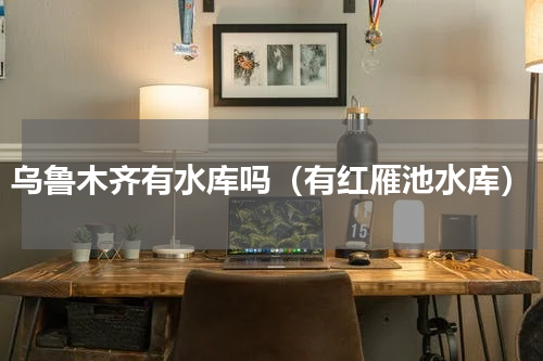 乌鲁木齐有水库吗（有红雁池水库）