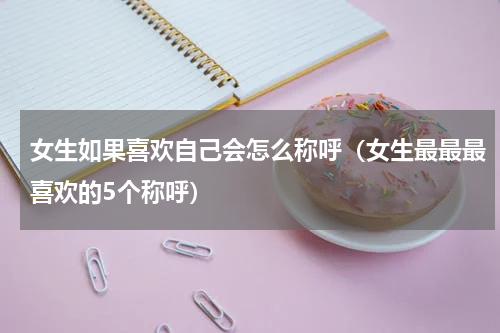 女生如果喜欢自己会怎么称呼（女生最最最喜欢的5个称呼）