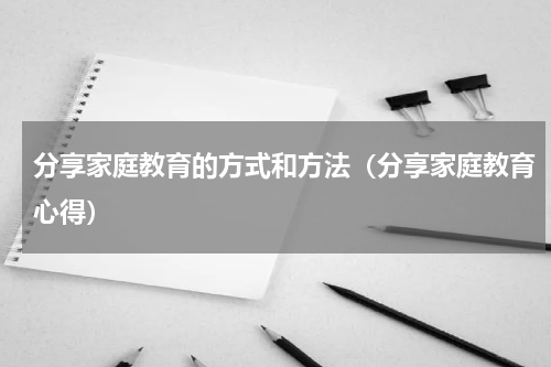 分享家庭教育的方式和方法（分享家庭教育心得）