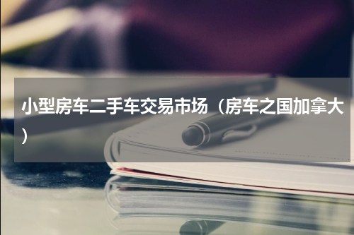 小型房车二手车交易市场（房车之国加拿大）