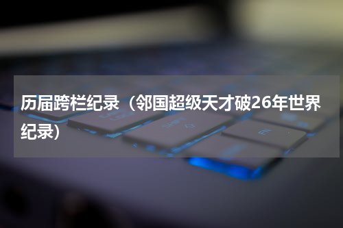 历届跨栏纪录（邻国超级天才破26年世界纪录）