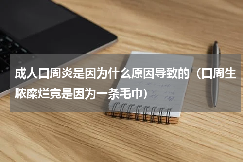 成人口周炎是因为什么原因导致的（口周生脓糜烂竟是因为一条毛巾）