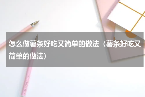 怎么做薯条好吃又简单的做法（薯条好吃又简单的做法）