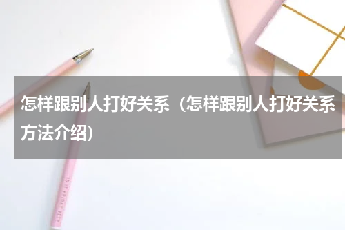 怎样跟别人打好关系（怎样跟别人打好关系方法介绍）