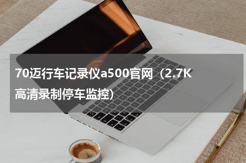 70迈行车记录仪a500官网（2.7K高清录制停车监控）