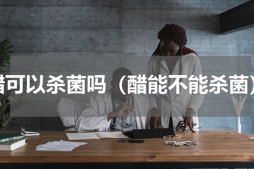 醋可以杀菌吗（醋能不能杀菌）