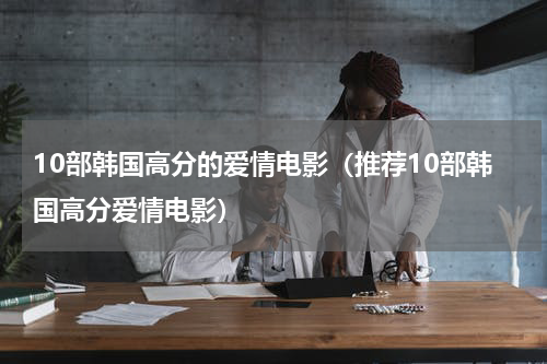 10部韩国高分的爱情电影（推荐10部韩国高分爱情电影）