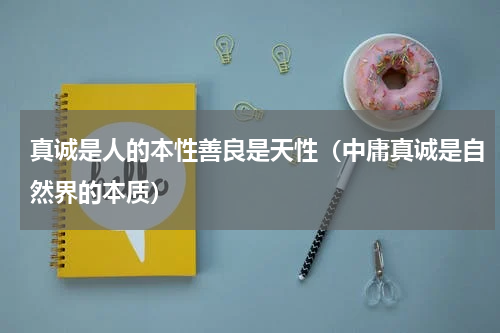 真诚是人的本性善良是天性（中庸真诚是自然界的本质）