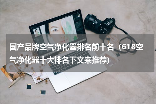 国产品牌空气净化器排名前十名（618空气净化器十大排名下文来推荐）