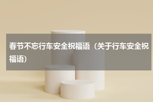 春节不忘行车安全祝福语（关于行车安全祝福语）
