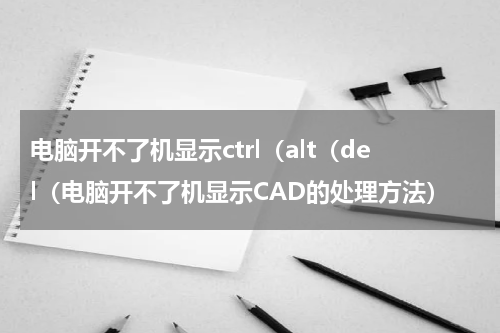 电脑开不了机显示ctrl（alt（del（电脑开不了机显示CAD的处理方法）