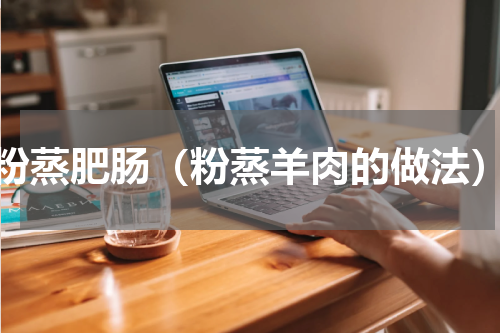 粉蒸肥肠（粉蒸羊肉的做法）