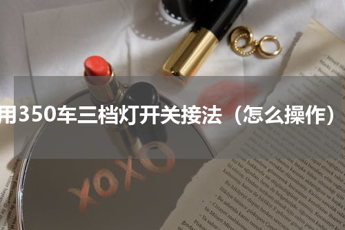 农用350车三档灯开关接法（怎么操作）