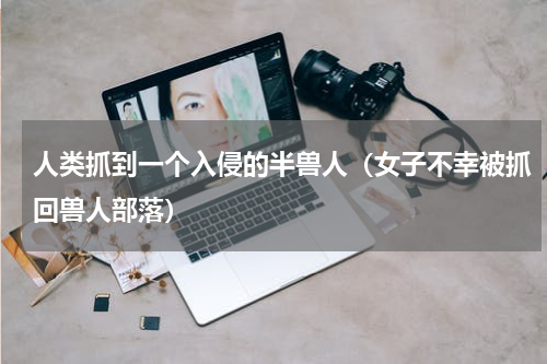 人类抓到一个入侵的半兽人（女子不幸被抓回兽人部落）