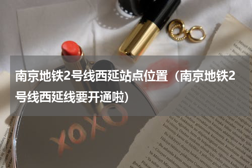南京地铁2号线西延站点位置（南京地铁2号线西延线要开通啦）