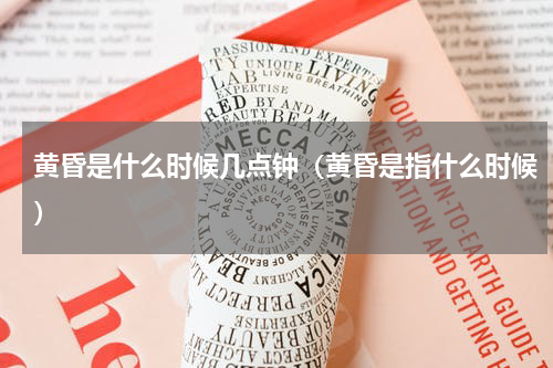 黄昏是什么时候几点钟（黄昏是指什么时候）