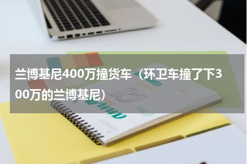 兰博基尼400万撞货车（环卫车撞了下300万的兰博基尼）