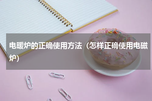 电暖炉的正确使用方法（怎样正确使用电磁炉）