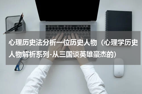 心理历史法分析一位历史人物（心理学历史人物解析系列-从三国谈英雄豪杰的）