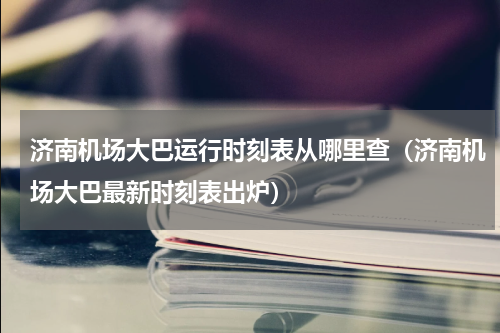 济南机场大巴运行时刻表从哪里查（济南机场大巴最新时刻表出炉）