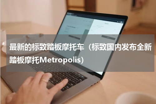 最新的标致踏板摩托车（标致国内发布全新踏板摩托Metropolis）