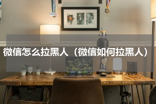 微信怎么拉黑人（微信如何拉黑人）