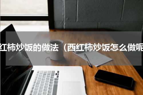 西红柿炒饭的做法（西红柿炒饭怎么做呢）