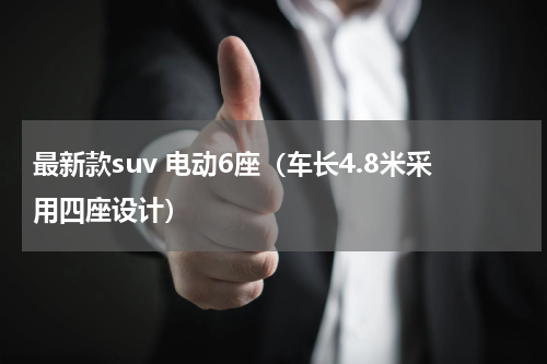 最新款suv 电动6座（车长4.8米采用四座设计）