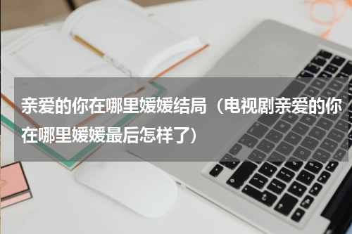 亲爱的你在哪里媛媛结局（电视剧亲爱的你在哪里媛媛最后怎样了）