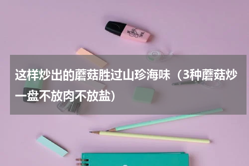 这样炒出的蘑菇胜过山珍海味（3种蘑菇炒一盘不放肉不放盐）