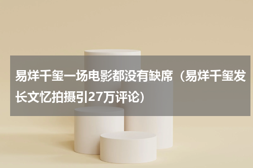 易烊千玺一场电影都没有缺席（易烊千玺发长文忆拍摄引27万评论）